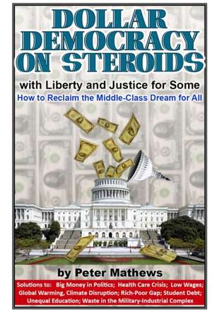 Dollar Democracy on Steroids: with Liberty and Justice for Some; How to Reclaim the Middle-Class Dream for All de Peter Mathews