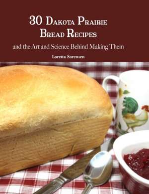 30 Dakota Prairie Bread Recipes and the Art and Science Behind Making Them de Loretta Sorensen