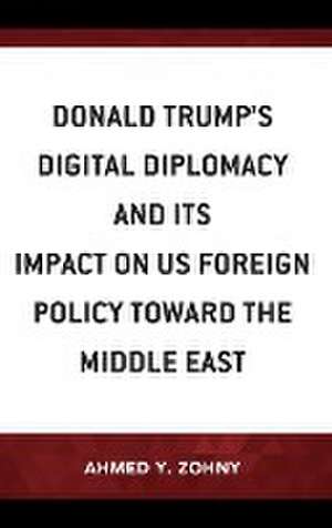 Donald Trump's Digital Diplomacy and Its Impact on US Foreign Policy towards the Middle East de Ahmed Y. Zohny