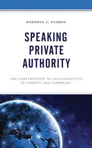 Speaking Private Authority: The Construction of Sustainability in Forests and Fisheries de Roberto J. Flores