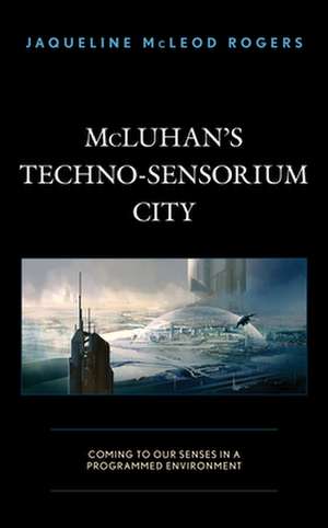 McLuhan's Techno-Sensorium City de Jaqueline McLeod Rogers