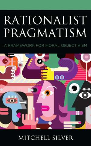 Rationalist Pragmatism: A Framework for Moral Objectivism de Mitchell Silver