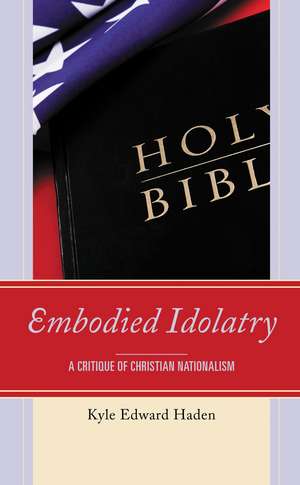 Embodied Idolatry: A Critique of Christian Nationalism de Kyle Edward Haden