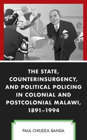 State, Counterinsurgency, and Political Policing in Colonial and Postcolonial Malawi, 1891-1994 de Paul Chiudza Banda