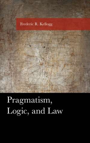 Kellogg, F: Pragmatism, Logic, and Law de Frederic Kellogg