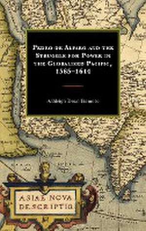 Pedro de Alfaro and the Struggle for Power in the Globalized Pacific, 1565-1644 de Ashleigh Dean Ikemoto