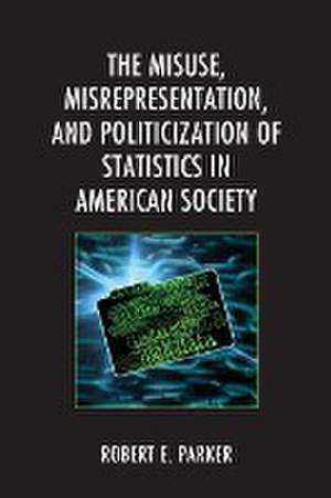 The Misuse, Misrepresentation, and Politicization of Statistics in American Society de Robert E. Parker