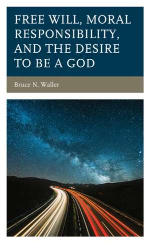 Free Will, Moral Responsibility, and the Desire to Be a God de Bruce N. Waller