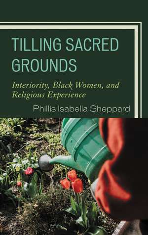Tilling Sacred Grounds: Interiority, Black Women, and Religious Experience de Phillis Isabella Sheppard