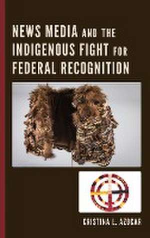 News Media and the Indigenous Fight for Federal Recognition de Cristina Azocar