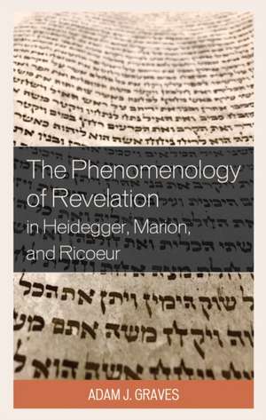 The Phenomenology of Revelation in Heidegger, Marion, and Ricoeur de Adam J. Graves