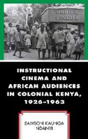 Instructional Cinema and African Audiences in Colonial Kenya, 1926-1963 de Samson Kaunga Ndanyi