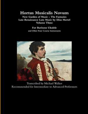 Hortus Musicalis Novum - New Garden of Music - The Fantasies Late Renaissance Lute Music by Elias Mertel Volume Three For Baritone Ukulele and Other Four Course Instruments de Michael Walker