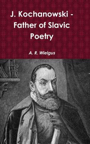 J. Kochanowski - Father of Slavic Poetry de A. R. Wielgus