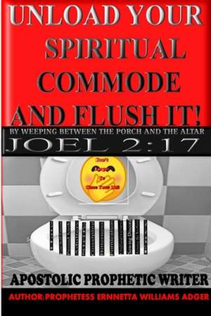 UNLOAD YOUR SPIRITUAL COMMODE AND FLUSH IT! BY WEEPING BETWEEN THE PORCH AND THE ALTAR de Ernnetta Adger