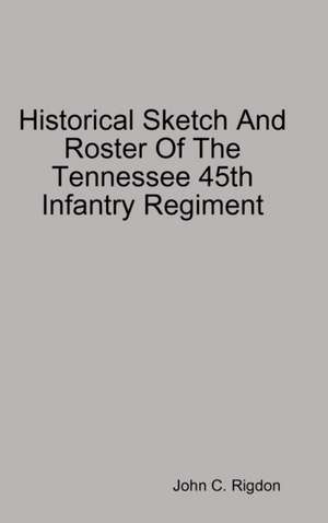 Historical Sketch And Roster Of The Tennessee 45th Infantry Regiment de John C. Rigdon