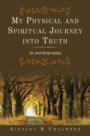 My Physical and Spiritual Journey into Truth de Ainsley H Chalmers