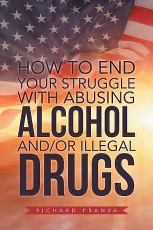 How to End Your Struggle with Abusing Alcohol And/Or Illegal Drugs de Richard Franza