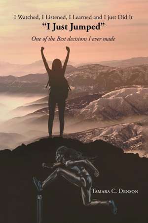 I Watched, I Listened, I Learned and I Just Did It "I Just Jumped" One of the Best Decisions I Ever Made de Tamara C. Denson