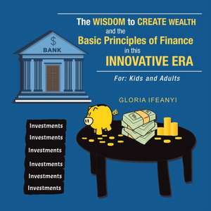 The Wisdom to Create Wealth and the Basic Principles of Finance in This Innovative Era de Gloria Ifeanyi