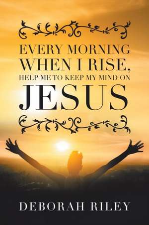 Every Morning When I Rise, Help Me to Keep My Mind on Jesus de Deborah Riley