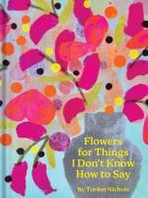 Flowers for Things I Don't Know How to Say de Tucker Nichols