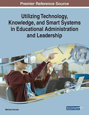 Utilizing Technology, Knowledge, and Smart Systems in Educational Administration and Leadership de Mehmet Durnali