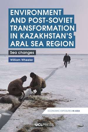 Environment and Post-Soviet Transformation in Kazakhstan’s Aral Sea Region: Sea Changes de William Wheeler