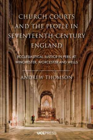 Church Courts and the People in Seventeenth-Century England: Ecclesiastical Justice in Peril at Winchester, Worcester and Wells de Andrew Thomson