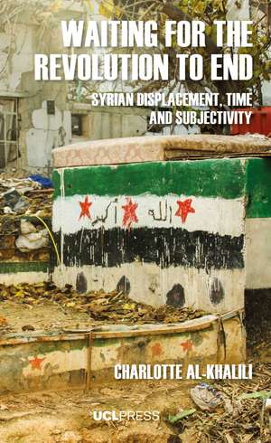 Waiting For The Revolution To End: Syrian Displacement, Time and Subjectivity de Charlotte Al-Khalili