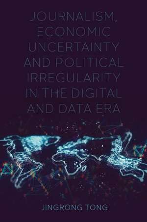 Journalism, Economic Uncertainty and Political Irregularity in the Digital and Data Era de Jingrong Tong