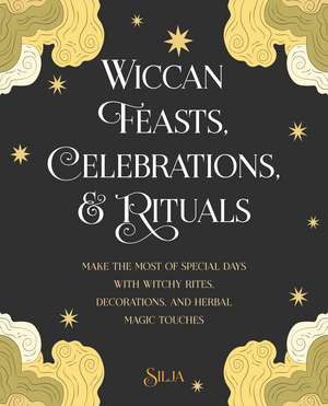 Wiccan Feasts, Celebrations, and Rituals: Make the most of special days with witchy rites, decorations, and herbal magic touches de Silja