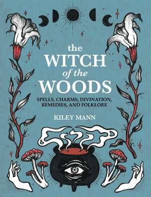 The Witch of The Woods: Spells, charms, divination, remedies, and folklore de Kiley Mann