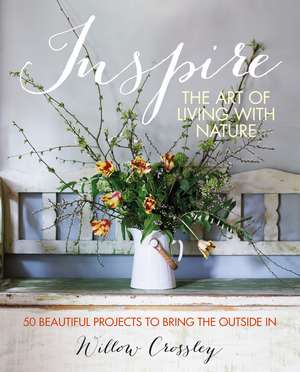 Inspire: The Art of Living with Nature: 50 beautiful projects to bring the outside in de Willow Crossley