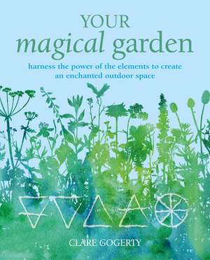 Your Magical Garden: Harness the power of the elements to create an enchanted outdoor space de Clare Gogerty