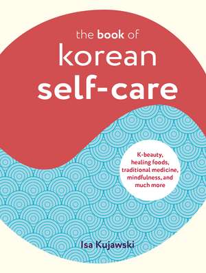 The Book of Korean Self-Care: K-beauty, healing foods, traditional medicine, mindfulness, and much more de Isa Kujawski