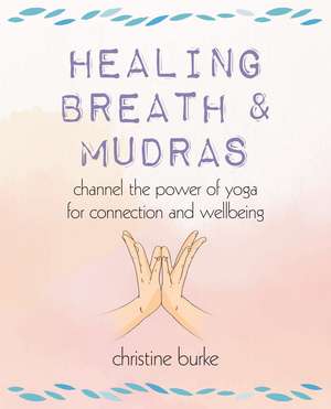 Healing Breath and Mudras: Channel the power of yoga for connection and wellbeing de Christine Burke