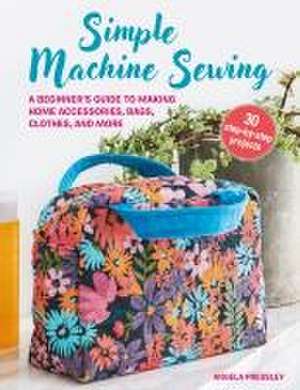 Simple Machine Sewing: 30 step-by-step projects: A beginner’s guide to making home accessories, bags, clothes, and more de Angela Pressley