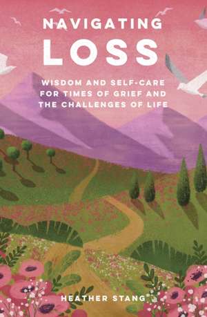 Navigating Loss: Wisdom and self-care for times of grief and the challenges of life de Heather Stang