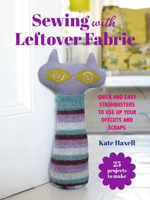 Sewing with Leftover Fabric: 25 projects to make: Quick and easy stashbusters to use up your offcuts and scraps de Kate Haxell