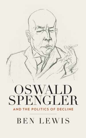 Oswald Spengler and the Politics of Decline de Ben Lewis