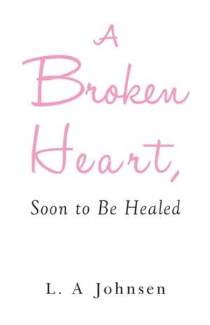 A Broken Heart, Soon to Be Healed de L. A. Johnsen