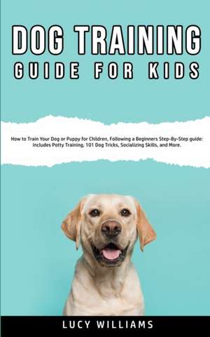 Dog Training Guide for Kids: How to Train Your Dog or Puppy for Children, Following a Beginners Step-By-Step guide: Includes Potty Training, 101 Do de Lucy Williams