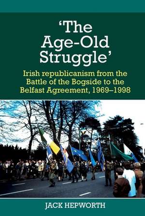 `The Age–Old Struggle` – Irish republicanism from the Battle of the Bogside to the Belfast Agreement, 1969–1998 de Jack Hepworth