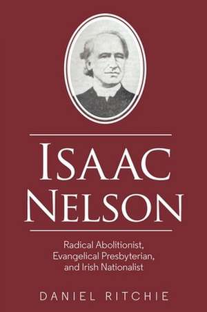 Isaac Nelson – Radical Abolitionist, Evangelical Presbyterian, and Irish Nationalist de Daniel Ritchie