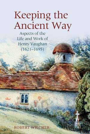 Keeping the Ancient Way – Aspects of the Life and Work of Henry Vaughan (1621–1695) de Robert Wilcher