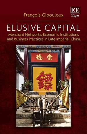 Elusive Capital – Merchant Networks, Economic Institutions and Business Practices in Late Imperial China de François Gipouloux