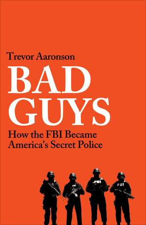 BAD GUYS: How the FBI Became American's Secret Police de Trevor Aaronson