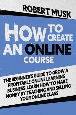 How to Create an Online Course de Robert Musk