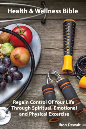 Health & Wellness Bible - Regain Control Of Your Life Through Spiritual, Emotional, and Physical Excercise de Jhon Dewalt